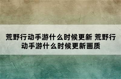 荒野行动手游什么时候更新 荒野行动手游什么时候更新画质